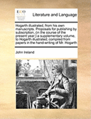 bokomslag Hogarth Illustrated, from His Own Manuscripts. Proposals for Publishing by Subscription, (in the Course of the Present Year, ) a Supplementary Volume, to Hogarth Illustrated; Compiled from Papers in