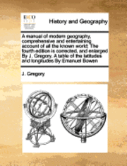 bokomslag A Manual of Modern Geography, Comprehensive and Entertaining Account of All the Known World; The Fourth Edition Is Corrected, and Enlarged by J. Gregory. a Table of the Latitudes and Longitudes by