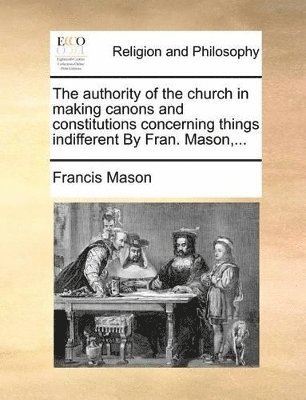 bokomslag The Authority of the Church in Making Canons and Constitutions Concerning Things Indifferent by Fran. Mason, ...