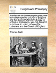 bokomslag A Review of the Lutheran Principles; How They Differ from the Church of England, and That Baron Puffendorf's Essay for Uniting of Protestants, Was Not Design'd to Procure an Union Between the