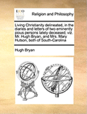 bokomslag Living Christianity Delineated, in the Diaries and Letters of Two Eminently Pious Persons Lately Deceased; Viz. Mr. Hugh Bryan, and Mrs. Mary Hutson, Both of South-Carolina