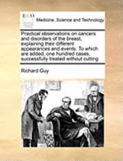 bokomslag Practical Observations on Cancers and Disorders of the Breast, Explaining Their Different Appearances and Events. to Which Are Added, One Hundred Cases, Successfully Treated Without Cutting