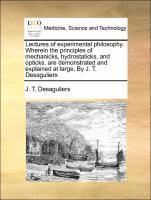 bokomslag Lectures of Experimental Philosophy. Wherein the Principles of Mechanicks, Hydrostaticks, and Opticks, Are Demonstrated and Explained at Large, by J. T. Desaguliers