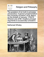 bokomslag The Gradation of Sin Both in Principles and Practice. a Sermon Preach'd Before the University of Oxford, at St. Mary's, on the Thirtieth of January, 1709/10. Wherein One of Mr. Hoadly's Principal