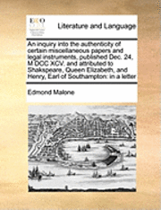 bokomslag An Inquiry Into the Authenticity of Certain Miscellaneous Papers and Legal Instruments, Published Dec. 24, M DCC XCV. and Attributed to Shakspeare, Queen Elizabeth, and Henry, Earl of Southampton