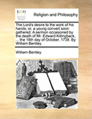 bokomslag The Lord's Desire to the Work of His Hands; Or, a Young Convert Soon Gathered. a Sermon Occasioned by the Death of Mr. Edward Killingback, ... the 18th Day of October, 1738. by William Bentley.