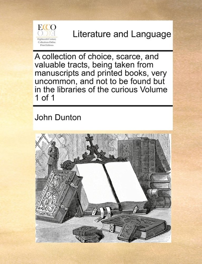 John Dunton - collection of choice, scarce, and valuable tracts, being taken from manuscripts and printed books, very uncommon, and not to be found but in the libraries of the curious Volume 1 of 1, Häftad
