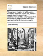 Jonas Hanway - Thoughts on the Plan for a Magdalen-House for Repentant Prostitutes, with the Several Reasons for Such an Establishment; And the Advantages Which Will Probably Arise from This Institution, Upon Political and Religious Principles, Häftad