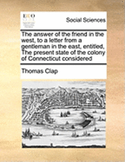 bokomslag The Answer of the Friend in the West, to a Letter from a Gentleman in the East, Entitled, the Present State of the Colony of Connecticut Considered