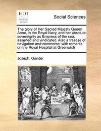 bokomslag Glory of Her Sacred Majesty Queen Anne, in the Royal Navy, and Her Absolute Sovereignty as Empress of the Sea, Asserted and Vindicated. Also a Treatise of Navigation and Commerce