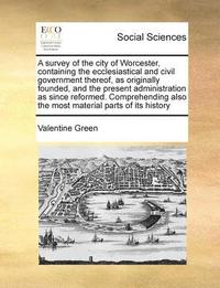 bokomslag A Survey of the City of Worcester, Containing the Ecclesiastical and Civil Government Thereof, as Originally Founded, and the Present Administration a