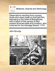 John Grundy - Observations Resulting from Surveys, Levels and Views Made on the East Fen, Belonging to the Soke of Bolingbroke, with a Report of the Causes of Their Present Drowned State and Condition, Häftad