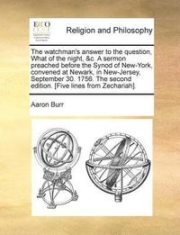 bokomslag Watchman's Answer to the Question, What of the Night, &C. a Sermon Preached Before the Synod of New-York, Convened at Newark, in New-Jersey, September 30. 1756. the Second Edition. [Five Lines from...