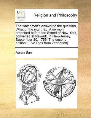 The Watchman's Answer to the Question, What of the Night, &C. a Sermon Preached Before the Synod of New-York, Convened at Newark, in New-Jersey, September 30. 1756. the Second Edition. [Five Lines 1