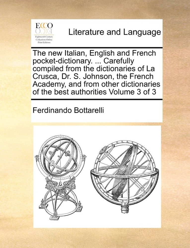 The new Italian, English and French pocket-dictionary. ... Carefully compiled from the dictionaries of La Crusca, Dr. S. Johnson, the French Academy, and from other dictionaries of the best 1