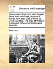 bokomslag The Works of Anacreon, and Sappho. Done from the Greek, by Several Hands. with Their Lives Prefix'd. to Which Is Added, the Prize of Wisdom. a Dialogue Between Anacreon and Aristotle