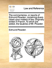 bokomslag The commentaries, or reports of Edmund Plowden, containing divers cases upon matters of law, Originally written in French, To which are added, the Quries of Mr. Plowden