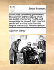 bokomslag Discourses concerning government. By Algernon Sidney, Esq; to which are added, memoirs of his life, and an apology for himself, both now first published, and the latter from his original manuscript...