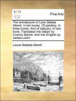 The Architecture of Leon Batista Alberti. in Ten Books. of Painting. in Three Books. and of Statuary. in One Book. Translated Into Italian by Cosimo Bartoli. and Into English by James Leoni 1