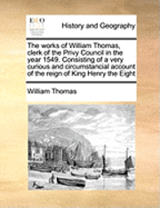 William Thomas - Works of William Thomas, Clerk of the Privy Council in the Year 1549. Consisting of a Very Curious and Circumstancial Account of the Reign of King Henry the Eight, Häftad