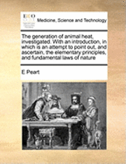 bokomslag The generation of animal heat, investigated. With an introduction, in which is an attempt to point out, and ascertain, the elementary principles, and fundamental laws of nature