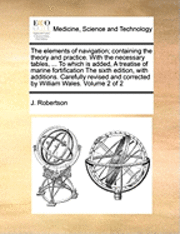 J. Robertson - The Elements of Navigation; Containing the Theory and Practice. with the Necessary Tables, ... to Which Is Added, a Treatise of Marine Fortification t, Häftad