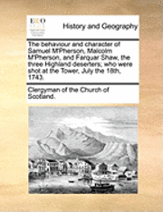 bokomslag The Behaviour and Character of Samuel M'Pherson, Malcolm M'Pherson, and Farquar Shaw, the Three Highland Deserters; Who Were Shot at the Tower, July the 18th, 1743.