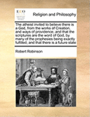 bokomslag The Atheist Invited to Believe There Is a God, from the Works of Creation, and Ways of Providence; And That the Scriptures Are the Word of God, by Many of the Prophesies Being Exactly Fulfilled; And