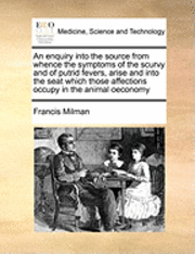 bokomslag An Enquiry Into The Source From Whence The Symptoms Of The Scurvy And Of Putrid Fevers, Arise And Into The Seat Which Those Affections Occupy In The A