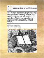 The Miners Dictionary. Explaining Not Only the Terms Used by Miners, But Also Containing the Theory and Practice of That Most Useful Art of Mineing, More Especially of Lead-Mines 1