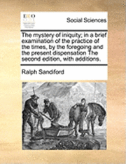bokomslag The Mystery of Iniquity; In a Brief Examination of the Practice of the Times, by the Foregoing and the Present Dispensation the Second Edition, with Additions.