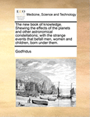 bokomslag The New Book of Knowledge. Shewing the Effects of the Planets and Other Astronomical Constellations; With the Strange Events That Befall Men, Women and Children, Born Under Them.