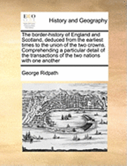 border-history of England and Scotland, deduced from the earliest times to the union of the two crowns. Comprehending a particular detail of the transactions of the two nations with one another