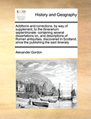 Additions and Corrections, by Way of Supplement, to the Itinerarium Septentrionale: Containing Several Dissertations On, and Descriptions of Roman Ant