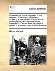 Observations on the Treatment of the Negroes, in the Island of Jamaica, Including Some Account of Their Temper and Character, with Remarks on the Importation of Slaves from the Coast of Africa. in a Letter to a Physician in England