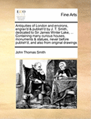 bokomslag Antiquities of London and Environs, Engrav'd & Publish'd by J. T. Smith, Dedicated to Sir James Winter Lake, ... Containing Many Curious Houses, Monuments & Statues, Never Before Publish'd, and Also