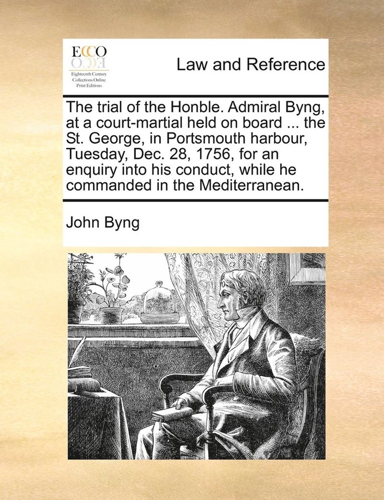 trial of the Honble. Admiral Byng, at a court-martial held on board ... the St. George, in Portsmouth harbour, Tuesday, Dec. 28, 1756, for an enquiry into his conduct, while he commanded in the Mediterranean.