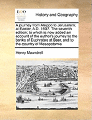 bokomslag A Journey from Aleppo to Jerusalem; At Easter, A.D. 1697. the Seventh Edition; To Which Is Now Added an Account of the Author's Journey to the Banks of Euphrates at Beer, and to the Country of