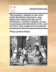 bokomslag The Question, Whether a Jew, Born Within the British Dominions, Was, Before the Making the Late Act of Parliament, a Person Capable, by Law, to Purchase and Hold Lands to Him, and His Heirs, Fairly