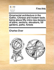 bokomslag Ornamental Architecture in the Gothic, Chinese and Modern Taste, Being Above Fifty Intire New Designs of Plans, Sections, Elevations, for Gardens, Parks, Forests