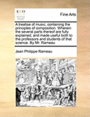 bokomslag A Treatise of Music, Containing the Principles of Composition. Wherein the Several Parts Thereof Are Fully Explained, and Made Useful Both to the Professors and Students of That Science. by Mr. Rameau