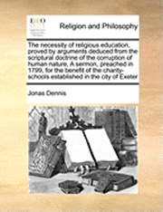 bokomslag The Necessity of Religious Education, Proved by Arguments Deduced from the Scriptural Doctrine of the Corruption of Human Nature, a Sermon, Preached in 1799, for the Benefit of the Charity-Schools