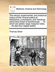 bokomslag The Natural, Experimental, and Medicinal History of the Mineral Waters of Derbyshire, Lincolnshire, and Yorkshire, Particularly Those of Scarborough. ... to Which Are Added, Large Marginal Notes, ...