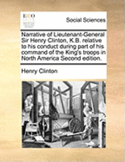 bokomslag Narrative Of Lieutenant-General Sir Henry Clinton, K.B. Relative To His Conduct During Part Of His Command Of The King's Troops In North America Secon