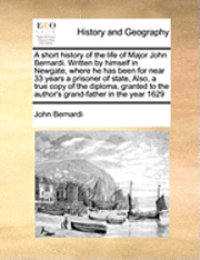 bokomslag A Short History of the Life of Major John Bernardi. Written by Himself in Newgate, Where He Has Been for Near 33 Years a Prisoner of State, Also, a True Copy of the Diploma, Granted to the Author's