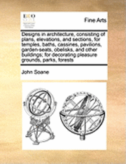 bokomslag Designs in Architecture, Consisting of Plans, Elevations, and Sections, for Temples, Baths, Cassines, Pavilions, Garden-Seats, Obelisks, and Other Buildings; For Decorating Pleasure Grounds, Parks,...