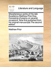 bokomslag Miscellaneous Works of His Late Excellency Matthew Prior Esq; Consisting of Poems on Several Occasions, Now First Published from His Original Manuscripts the Second Edition.