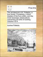 bokomslag The Architecture of A. Palladio; In Four Books. Containing, a Short Treatise of the Five Orders, and the Most Necessary Observations Concerning All Sorts of Building Volume 4 of 4