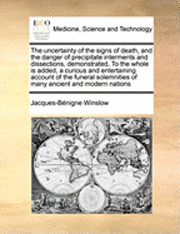 bokomslag The Uncertainty of the Signs of Death, and the Danger of Precipitate Interments and Dissections, Demonstrated, to the Whole Is Added, a Curious and Entertaining Account of the Funeral Solemnities of