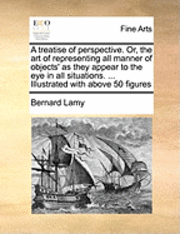 Bernard Lamy - Treatise of Perspective. Or, the Art of Representing All Manner of Objects' as They Appear to the Eye in All Situations. ... Illustrated with Above 50 Figures, Häftad